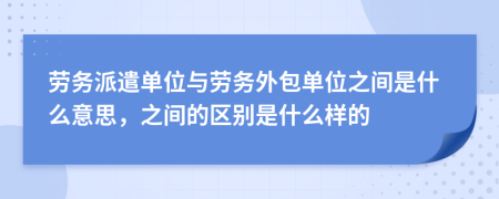 劳务派遣单位与劳务外包单位之间是什么意思，之间的区别是什么样的