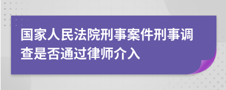 国家人民法院刑事案件刑事调查是否通过律师介入