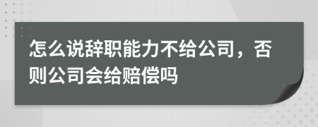 怎么说辞职能力不给公司，否则公司会给赔偿吗