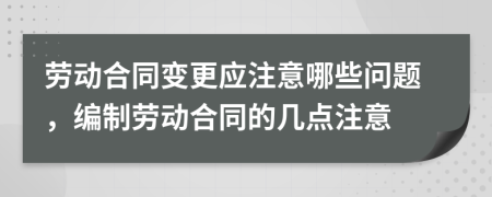 劳动合同变更应注意哪些问题，编制劳动合同的几点注意