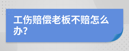 工伤赔偿老板不赔怎么办？