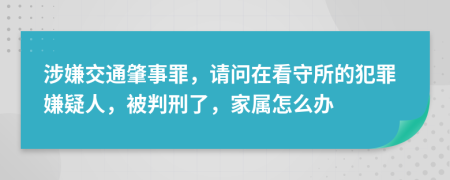 涉嫌交通肇事罪，请问在看守所的犯罪嫌疑人，被判刑了，家属怎么办