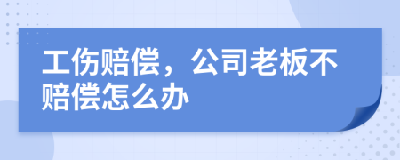 工伤赔偿，公司老板不赔偿怎么办