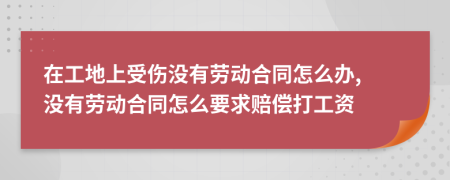 在工地上受伤没有劳动合同怎么办, 没有劳动合同怎么要求赔偿打工资