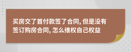 买房交了首付款签了合同, 但是没有签订购房合同, 怎么维权自己权益