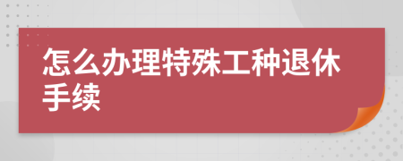 怎么办理特殊工种退休手续