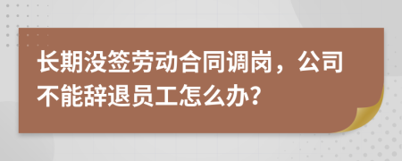 长期没签劳动合同调岗，公司不能辞退员工怎么办？