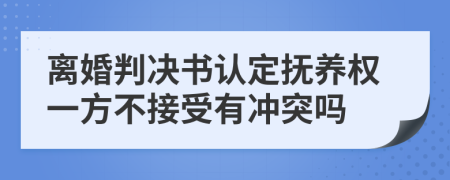 离婚判决书认定抚养权一方不接受有冲突吗