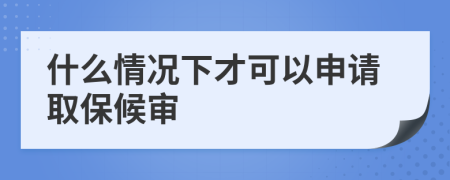 什么情况下才可以申请取保候审