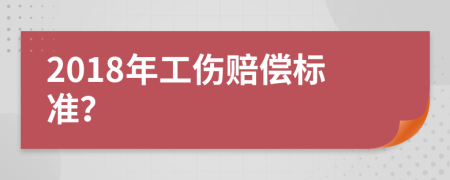 2018年工伤赔偿标准？