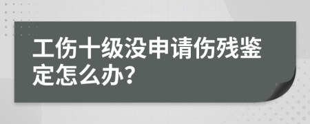 工伤十级没申请伤残鉴定怎么办？