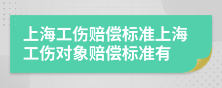 上海工伤赔偿标准上海工伤对象赔偿标准有