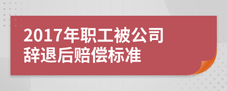 2017年职工被公司辞退后赔偿标准