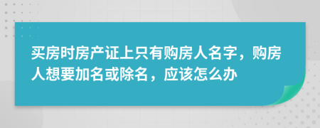 买房时房产证上只有购房人名字，购房人想要加名或除名，应该怎么办