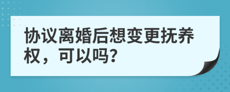 协议离婚后想变更抚养权，可以吗？