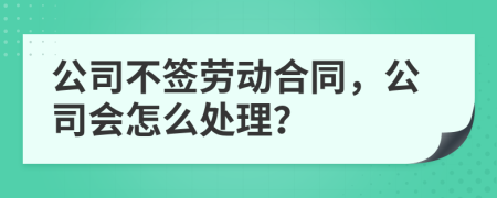 公司不签劳动合同，公司会怎么处理？