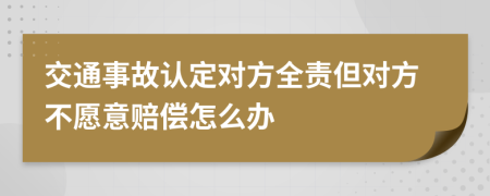 交通事故认定对方全责但对方不愿意赔偿怎么办