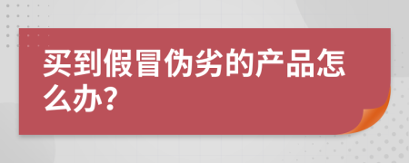 买到假冒伪劣的产品怎么办？