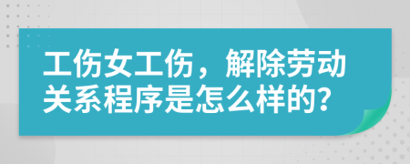 工伤女工伤，解除劳动关系程序是怎么样的？