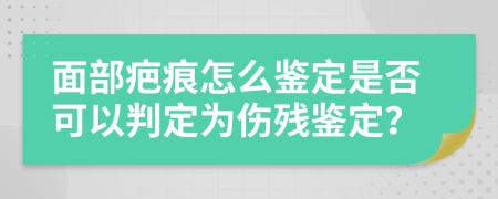 面部疤痕怎么鉴定是否可以判定为伤残鉴定？