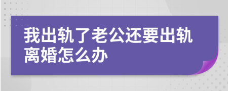 我出轨了老公还要出轨离婚怎么办