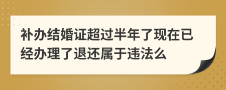 补办结婚证超过半年了现在已经办理了退还属于违法么