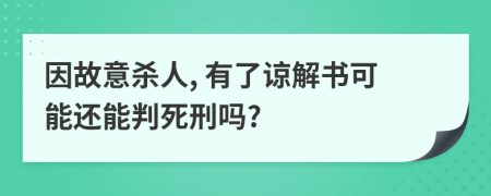 因故意杀人, 有了谅解书可能还能判死刑吗?