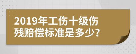 2019年工伤十级伤残赔偿标准是多少？