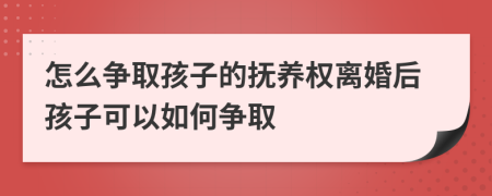 怎么争取孩子的抚养权离婚后孩子可以如何争取