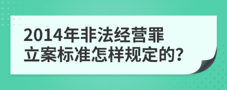 2014年非法经营罪立案标准怎样规定的？