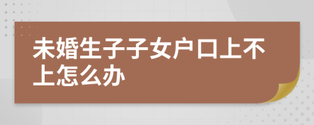 未婚生子子女户口上不上怎么办