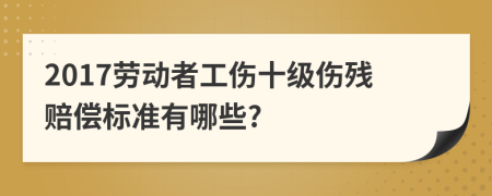 2017劳动者工伤十级伤残赔偿标准有哪些?