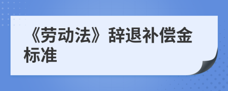 《劳动法》辞退补偿金标准