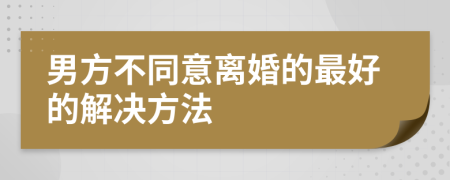 男方不同意离婚的最好的解决方法