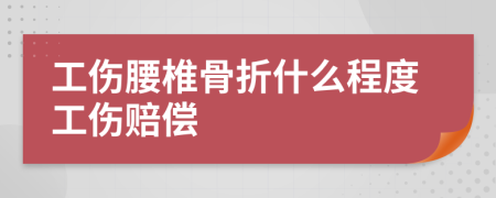 工伤腰椎骨折什么程度工伤赔偿