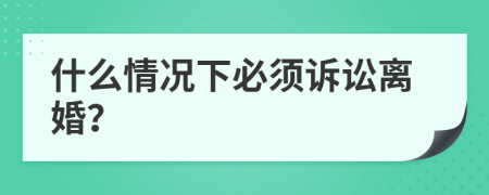 什么情况下必须诉讼离婚？