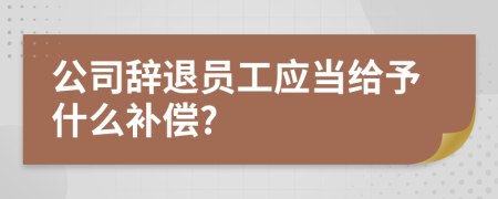 公司辞退员工应当给予什么补偿?