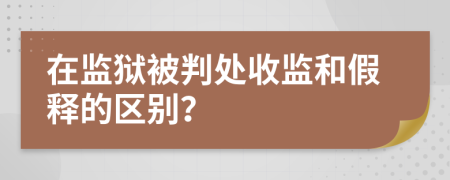 在监狱被判处收监和假释的区别？