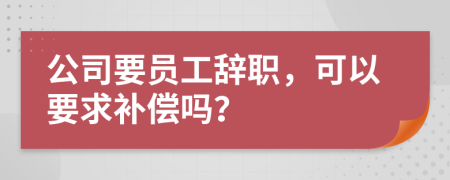 公司要员工辞职，可以要求补偿吗？