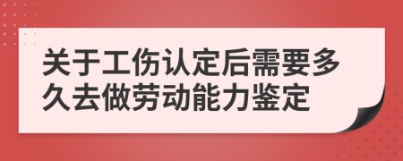 关于工伤认定后需要多久去做劳动能力鉴定