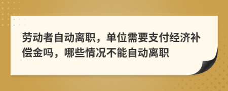 劳动者自动离职，单位需要支付经济补偿金吗，哪些情况不能自动离职