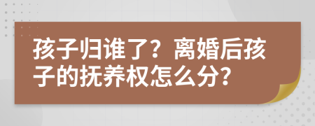 孩子归谁了？离婚后孩子的抚养权怎么分？