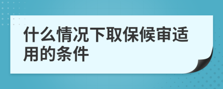 什么情况下取保候审适用的条件