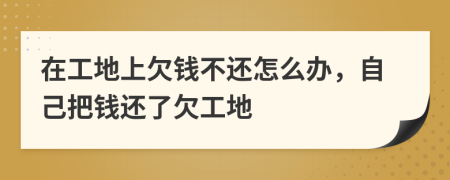 在工地上欠钱不还怎么办，自己把钱还了欠工地