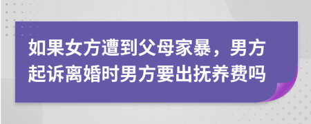 如果女方遭到父母家暴，男方起诉离婚时男方要出抚养费吗