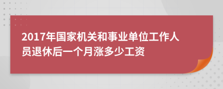 2017年国家机关和事业单位工作人员退休后一个月涨多少工资