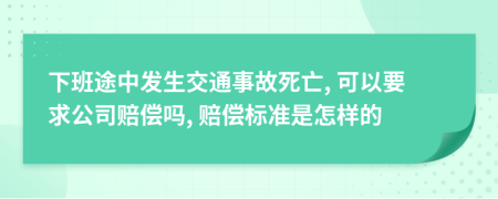 下班途中发生交通事故死亡, 可以要求公司赔偿吗, 赔偿标准是怎样的