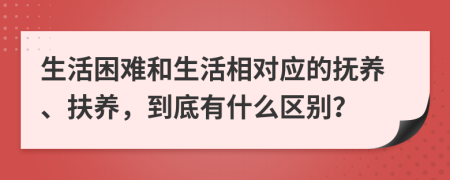 生活困难和生活相对应的抚养、扶养，到底有什么区别？