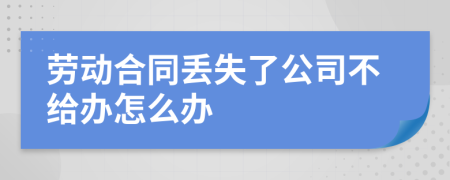 劳动合同丢失了公司不给办怎么办