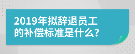 2019年拟辞退员工的补偿标准是什么？